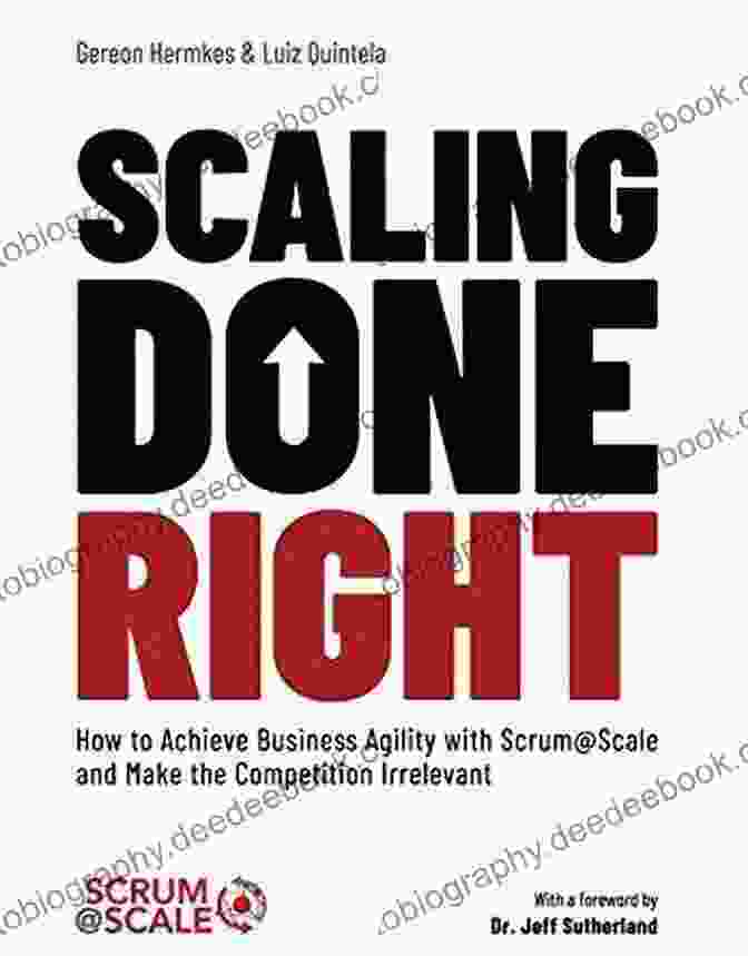 Scrum Scale Framework Scaling Done Right: How To Achieve Business Agility With Scrum Scale And Make The Competition Irrelevant