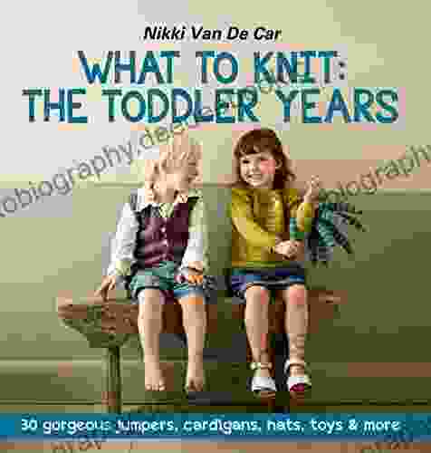 What To Knit: The Toddler Years: 30 Gorgeous Sweaters Cardigans Hats Toys More