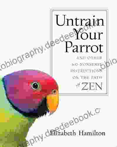 Untrain Your Parrot: And Other No Nonsense Instructions On The Path Of Zen