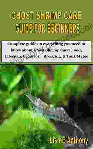 GHOST SHRIMP CARE GUIDE FOR BEGINNERS: Complete Guide On Everything You Need To Know About Ghost Shrimp Care: Food Lifespan Behavior Breeding Tank Mates