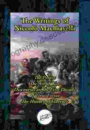 The Writings Of Niccolo Machiavelli: The Prince The Art Of War Discourses On The First Decade Of Titus Livius The History Of Florence