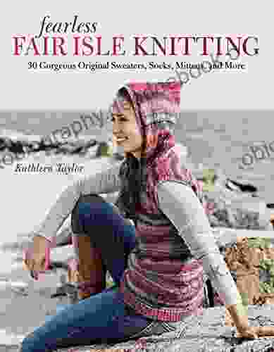 Fearless Fair Isle Knitting: 30 Gorgeous Original Sweaters Socks Mittens And More