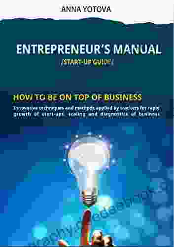 ENTREPRENEUR S MANUAL /START UP GUIDE/: HOW TO BE ON TOP OF BUSINESS Innovative Techniques And Methods Applied By Trackers For Rapid Growth Of Start Ups Scaling And Diagnostics Of Business