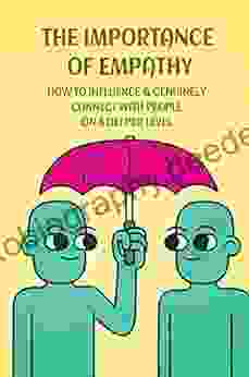 The Importance Of Empathy: How To Influence Genuinely Connect With People On A Deeper Level: How Leading With Empathy Can Truly Change The World
