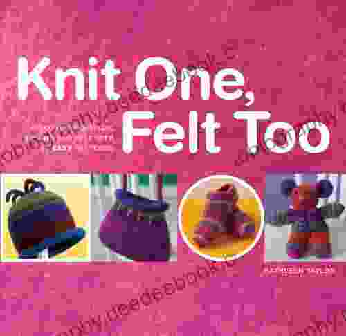 Knit One Felt Too: Discover The Magic Of Knitted Felt With 25 Easy Patterns