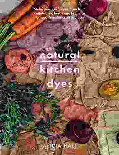Natural Kitchen Dyes: Make Your Own Dyes From Fruit Vegetables Herbs And Tea Plus 12 Eco Friendly Craft Projects