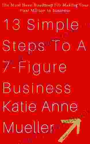 13 Simple Steps To A 7 Figure Business: The Must Have Roadmap For Making Your First Million In Business