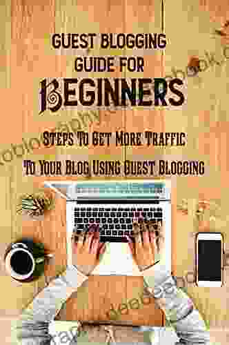 Guest Blogging Guide For Beginners: Steps To Get More Traffic To Your Blog Using Guest Blogging: Guest Blogging Opportunities