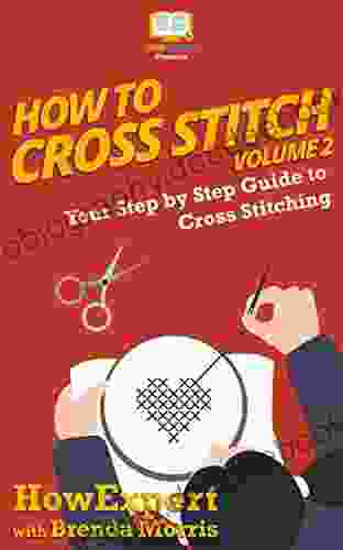 How To Cross Stitch: Your Step By Step Guide To Cross Stitching Volume 2