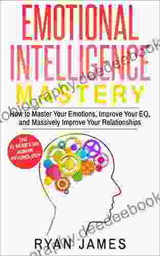Emotional Intelligence: Mastery How To Master Your Emotions Improve Your EQ And Massively Improve Your Relationships (Emotional Intelligence 2)