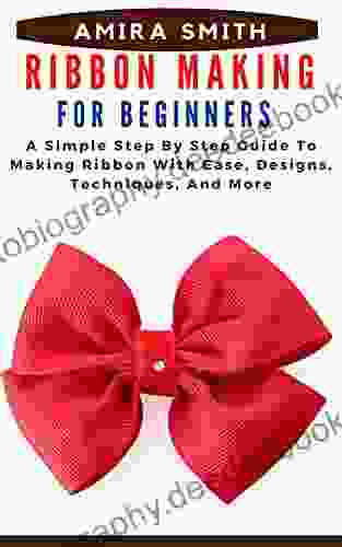 RIBBON MAKING FOR BEGINNERS: A Simple Step By Step Guide To Making Ribbon With Ease Designs Techniques And More