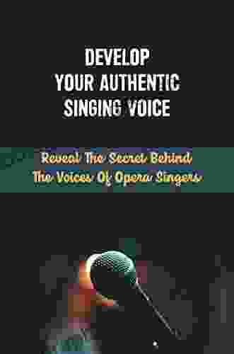 Develop Your Authentic Singing Voice: Reveal The Secret Behind The Voices Of Opera Singers