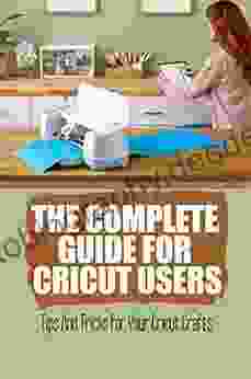 The Complete Guide For Cricut Users: Tips And Tricks For Your Cricut Crafts