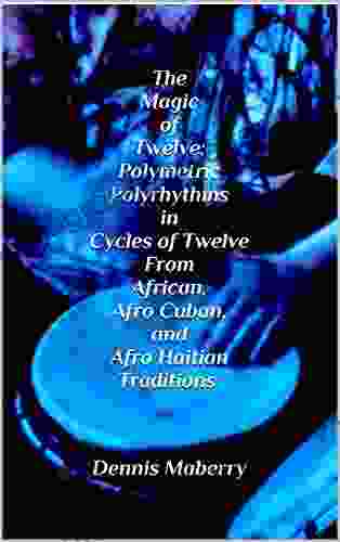 The Magic Of Twelve: Polymetric Polyrhythms In Cycles Of Twelve From African Afro Cuban And Afro Haitian Traditions