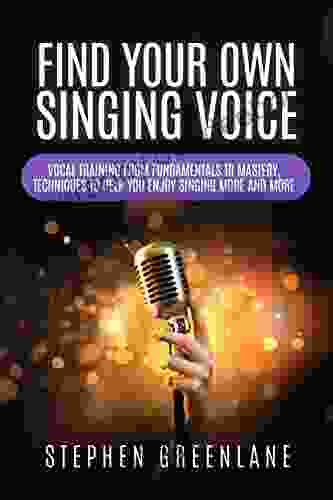 Find Your Own Singing Voice: Vocal Training From Fundamentals To Mastery Techniques To Help You Enjoy Singing More And More